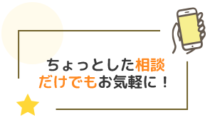 ちょっとした相談だけでもお気軽に！
